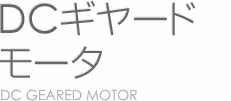 DCギヤードモータ DC GEARED MOTOR
