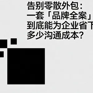 告别零散外包：一套「品牌全案」到底能为企业省下多少沟通成本？